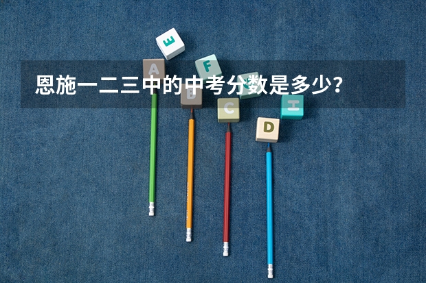 恩施一二三中的中考分数是多少？