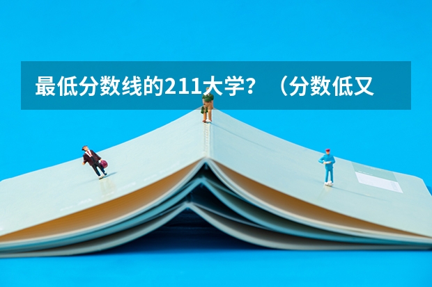 最低分数线的211大学？（分数低又好的大学：分数比较低的专业）