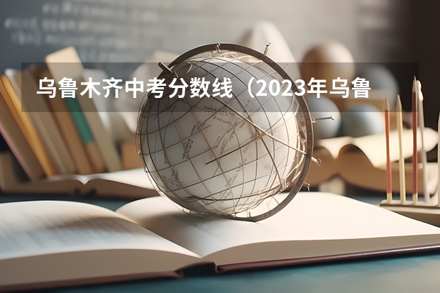 乌鲁木齐中考分数线（2023年乌鲁木齐中考分数线最低）