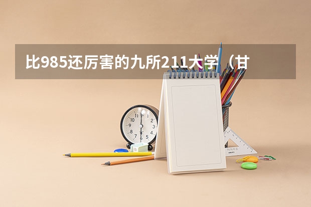 比985还厉害的九所211大学（甘肃985211大学名单）