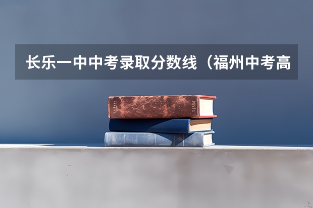 长乐一中中考录取分数线（福州中考高中录取分数线）