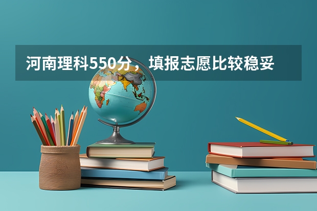 河南理科550分，填报志愿比较稳妥的学校有哪些？