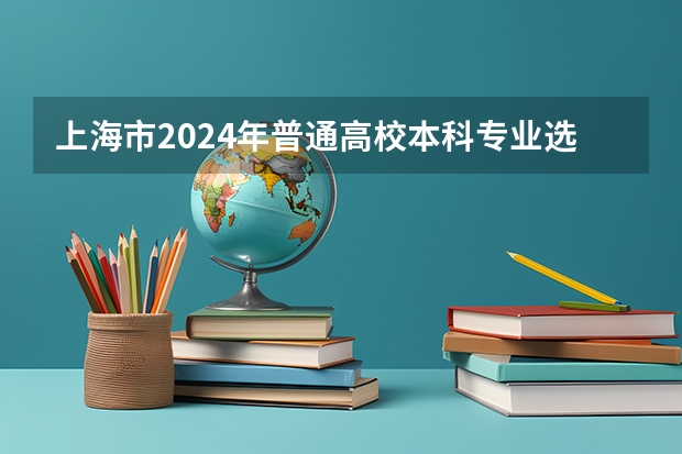 上海市2024年普通高校本科专业选考科目要求 2024年新高考选科要求