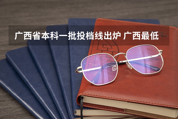 广西省本科一批投档线出炉 广西最低投档线2023