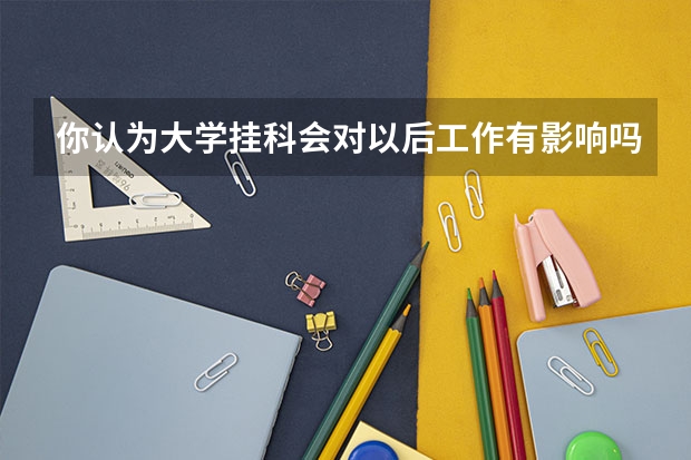 你认为大学挂科会对以后工作有影响吗？