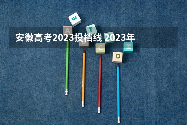 安徽高考2023投档线 2023年安徽高考最低投档线