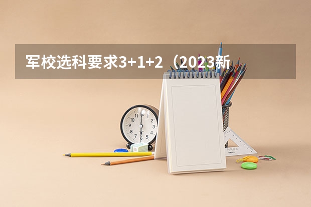 军校选科要求3+1+2（2023新高考军校必选科目 要选哪几科）