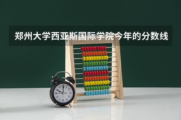 郑州大学西亚斯国际学院今年的分数线是多少