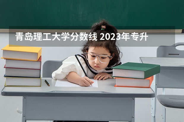 青岛理工大学分数线 2023年专升本山东分数线