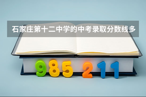 石家庄第十二中学的中考录取分数线多少？
