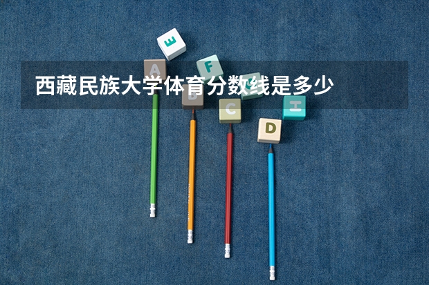 西藏民族大学体育分数线是多少