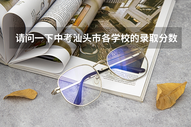 请问一下中考汕头市各学校的录取分数线是多少，感谢感谢