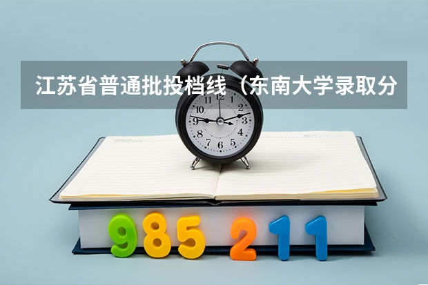 江苏省普通批投档线（东南大学录取分数线）