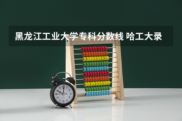 黑龙江工业大学专科分数线 哈工大录取分数线（山东哈工大录取分数线）