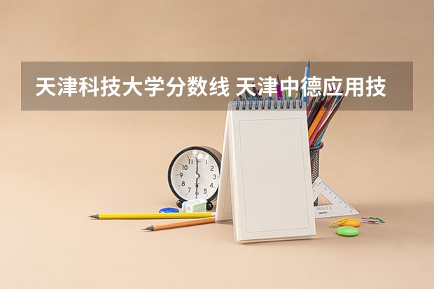天津科技大学分数线 天津中德应用技术大学2023分数线