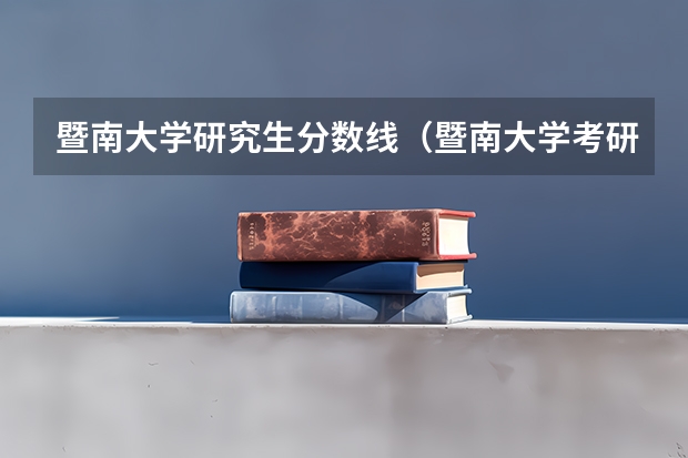 暨南大学研究生分数线（暨南大学考研分数线）