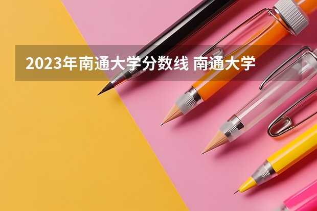 2023年南通大学分数线 南通大学投档分数线2023