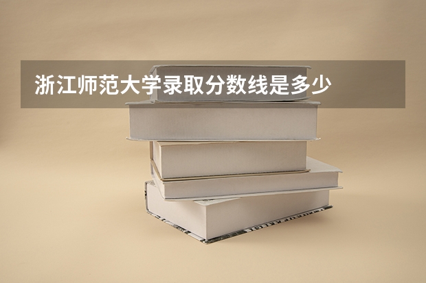 浙江师范大学录取分数线是多少