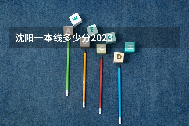 沈阳一本线多少分2023