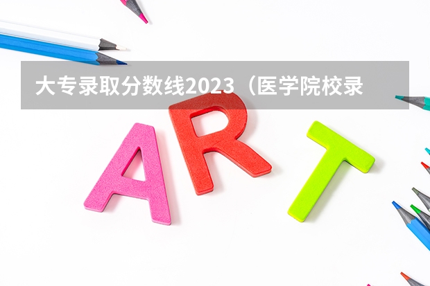 大专录取分数线2023（医学院校录取分数线）