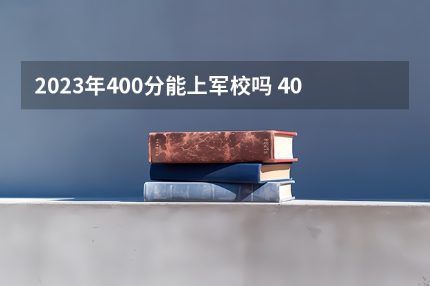 2023年400分能上军校吗 400分二本军校有什么