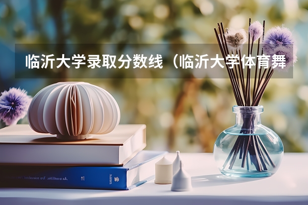 临沂大学录取分数线（临沂大学体育舞蹈录取分数线）