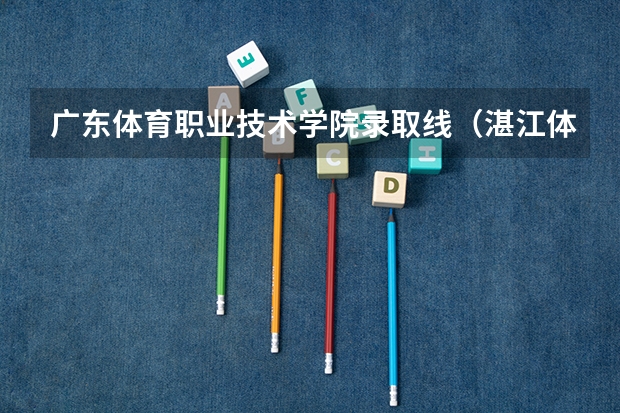 广东体育职业技术学院录取线（湛江体育运动学校招生条件）