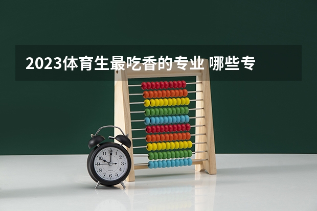 2023体育生最吃香的专业 哪些专业前景好