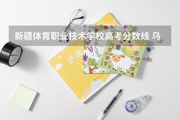 新疆体育职业技术学校高考分数线 乌鲁木齐市体育运动学校分数线