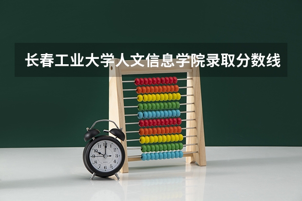 长春工业大学人文信息学院录取分数线（长春工业大学分数线）