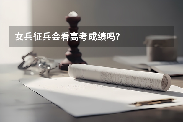 女兵征兵会看高考成绩吗？