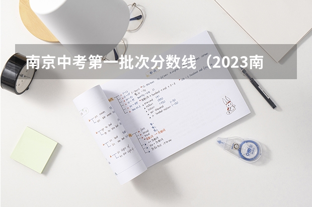 南京中考第一批次分数线（2023南京中考第一批次高中录取分数线和录取时间）