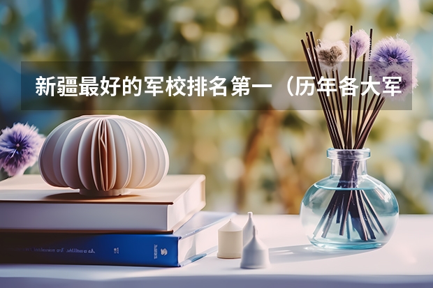 新疆最好的军校排名第一（历年各大军校（排名前10）在新疆的录取分数线）