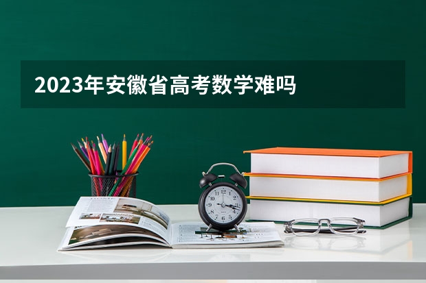 2023年安徽省高考数学难吗