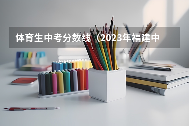 体育生中考分数线（2023年福建中考各学校录取分数线）