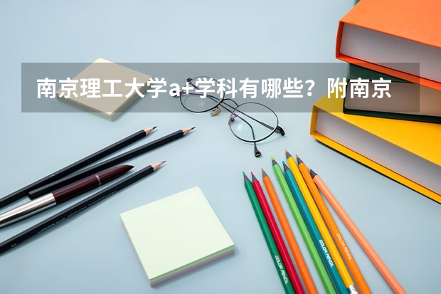 南京理工大学a+学科有哪些?附南京理工大学a类学科名单