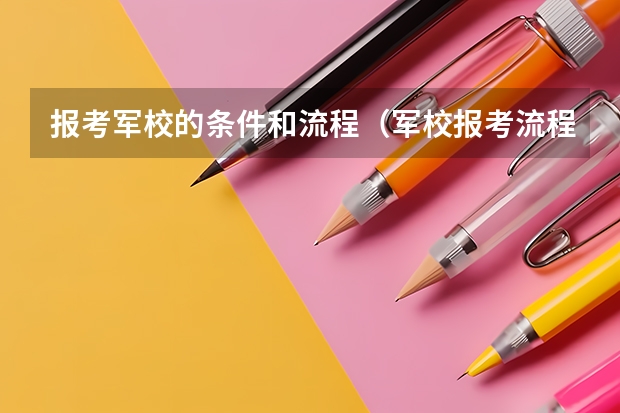 报考军校的条件和流程（军校报考流程共有七个步骤）