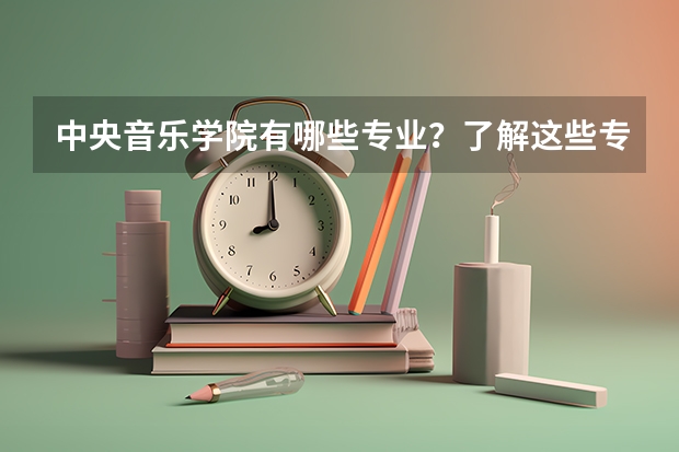 中央音乐学院有哪些专业？了解这些专业，让你的音乐梦想成真？
