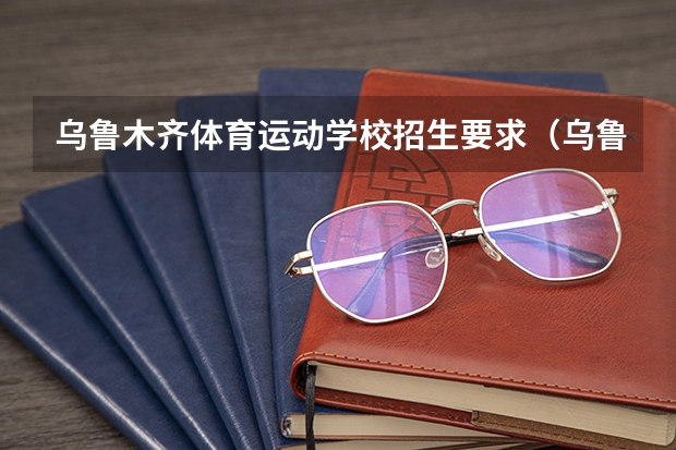 乌鲁木齐体育运动学校招生要求（乌鲁木齐市体育运动学校分数线）
