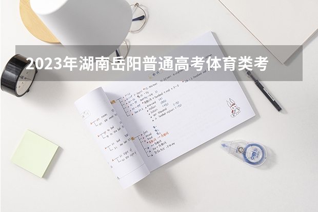 2023年湖南岳阳普通高考体育类考试评分标准公布 湖南省中考分数线排名