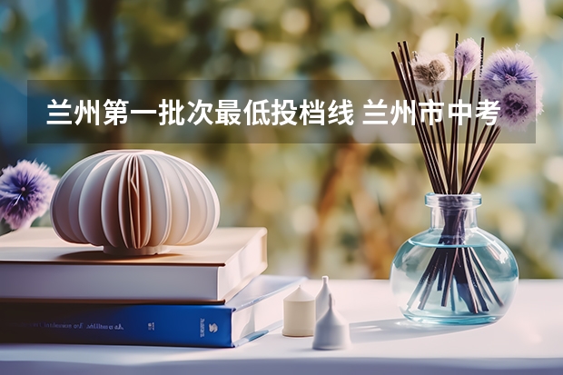 兰州第一批次最低投档线 兰州市中考录取分数线