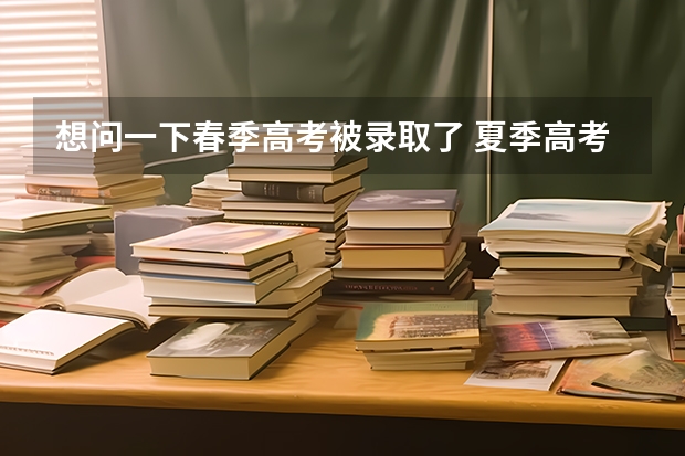 想问一下春季高考被录取了 夏季高考没上线 那还要现在还填报志愿吗？