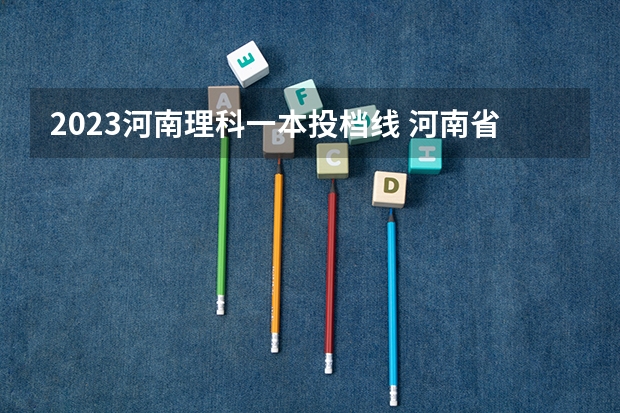 2023河南理科一本投档线 河南省本科一批投档分数线