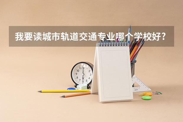 我要读城市轨道交通专业哪个学校好?
