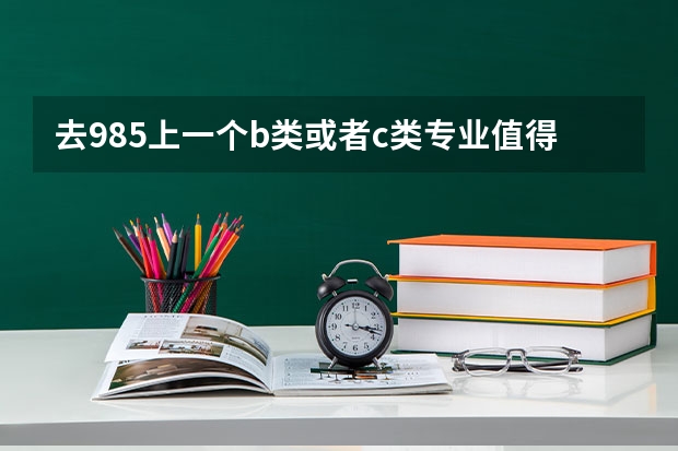 去985上一个b类或者c类专业值得吗