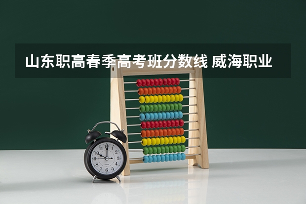 山东职高春季高考班分数线 威海职业学院春考分数线？考480多能上不