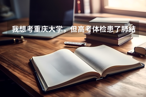 我想考重庆大学，但高考体检患了肺结核，上大学（9月份）之前能治好，但这次3月份你体检过不了的话就谈 重庆高考体检时间2023
