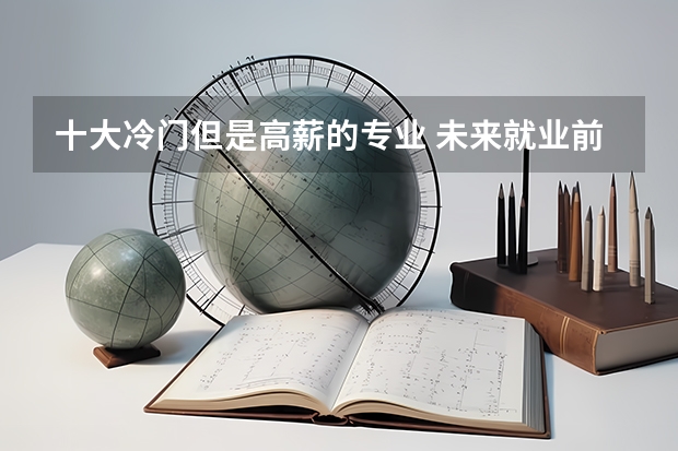 十大冷门但是高薪的专业 未来就业前景最好的十大专业工业工程?