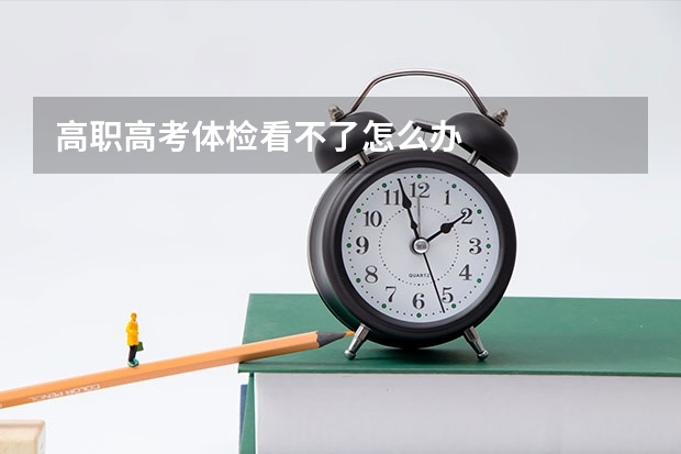 高职高考体检看不了怎么办