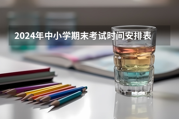 2024年中小学期末考试时间安排表有哪些？